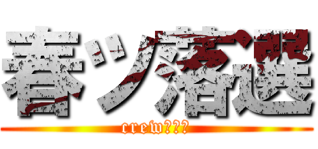 春ツ落選 (crewの叫び)