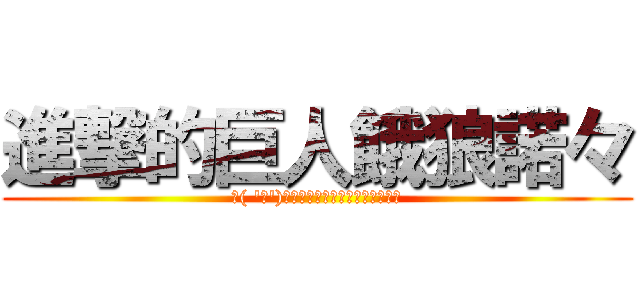進撃的巨人餓狼諾々 (＼( \'ω\')／ウオオオオオアアアーーーッ！)