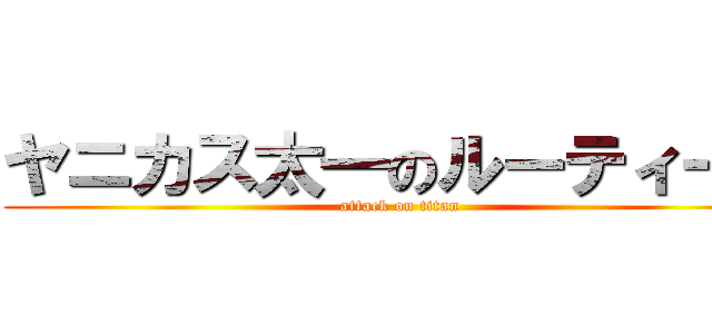 ヤニカス太一のルーティーン (attack on titan)