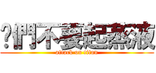 你們不要起蒸液 (attack on titan)