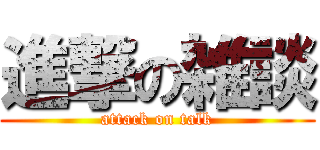進撃の雑談 (attack on talk)