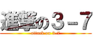 進撃の３－７ (attack on 3-7)