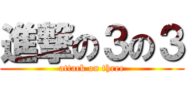 進撃の３の３ (attack on three)