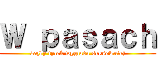 Ｗ ｐａｓａｃｈ (kazdy tylek wyglada seksowniej)