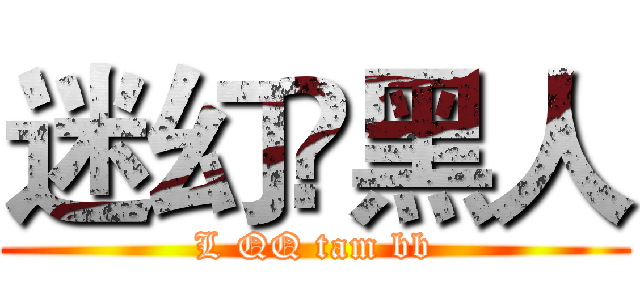 迷幻©黑人 (L QQ tam bb)