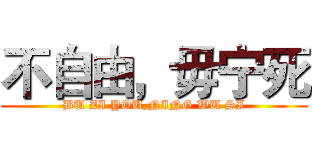 不自由，毋宁死 (BU ZI YOU,NING WU SI)