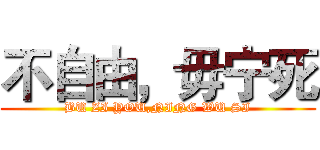不自由，毋宁死 (BU ZI YOU,NING WU SI)