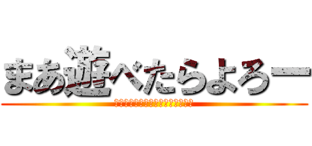 まあ遊べたらよろー (今日遊べなくて悲しかったのは秘密)