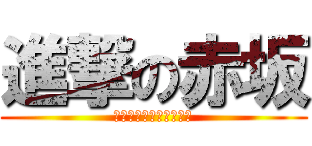 進撃の赤坂 (イェェェガァァァ！！！)