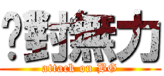 絕對無力 (attack on BG)