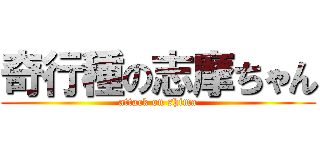 奇行種の志摩ちゃん (attack on shima)