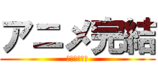 アニメ完結 (おめでとう！)