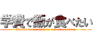 学費で飯が食べたい (I'd like to eat meal  by school expenses.)