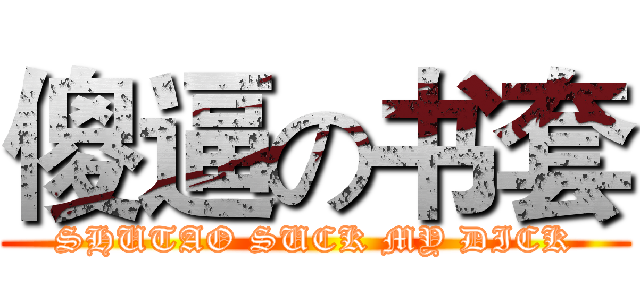 傻逼の书套 (SHUTAO SUCK MY DICK)