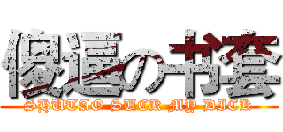 傻逼の书套 (SHUTAO SUCK MY DICK)