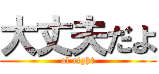 大丈夫だよ (al right)