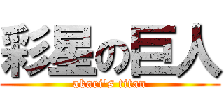 彩星の巨人 (akari\'s titan)