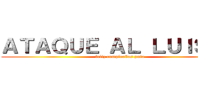 ＡＴＡＱＵＥ ＡＬ ＬＵＩＳＧＢ (feliz cumpleaños puta)