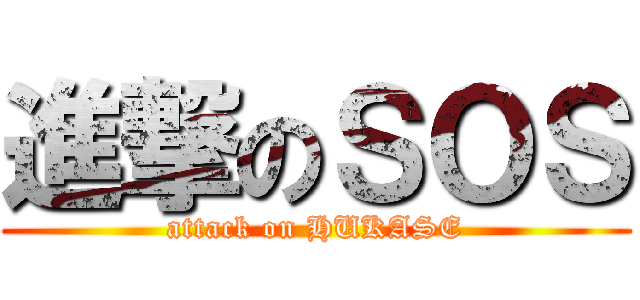 進撃のＳＯＳ (attack on HUKASE)