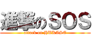 進撃のＳＯＳ (attack on HUKASE)