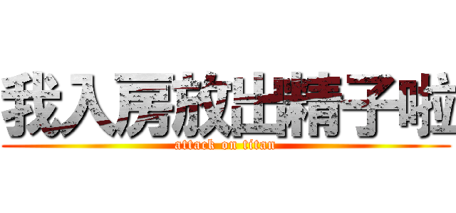 我入房放出精子啦 (attack on titan)