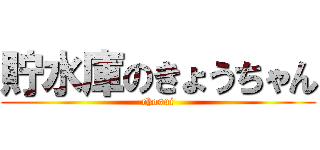 貯水庫のきょうちゃん (chosui)