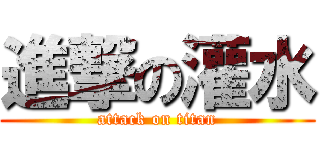 進撃の灌水 (attack on titan)