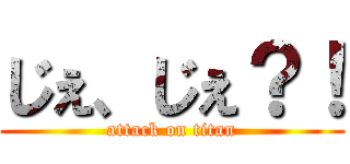 じぇ、じぇ？！ (attack on titan)