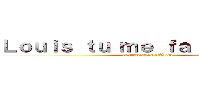 Ｌｏｕｉｓ ｔｕ ｍｅ ｆａｉｓ ｃｈｉｅｒ (la complainte d\'Ahiko)