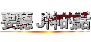 要聽Ｊ神的話 ()