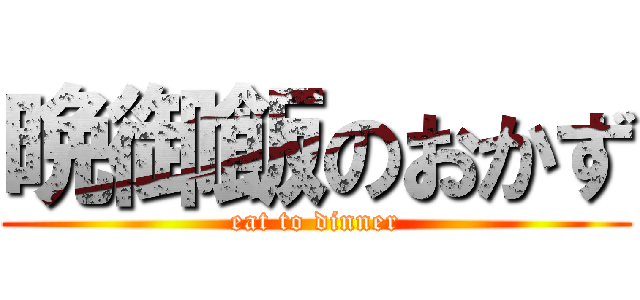晩御飯のおかず (eat to dinner)