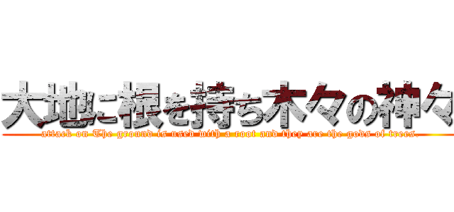 大地に根を持ち木々の神々 (attack on The ground is used with a root and they are the gods of trees.)