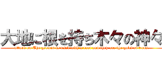 大地に根を持ち木々の神々 (attack on The ground is used with a root and they are the gods of trees.)