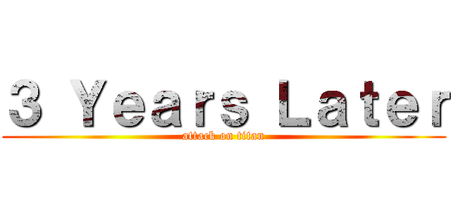 ３ Ｙｅａｒｓ Ｌａｔｅｒ (attack on titan)