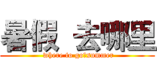 暑假  去哪里 ( where to go?summer)