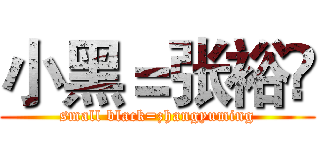 小黑＝张裕眀 (small black=zhangyuming)