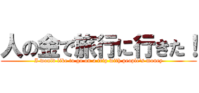 人の金で旅行に行きた！ (I would like to go on a trip with people's money)