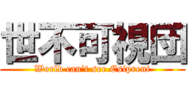 世不可視団 (World can't see Esiprent)