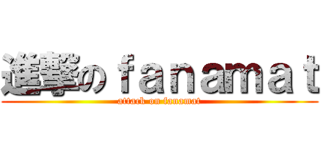 進撃のｆａｎａｍａｔ (attack on fanamat)