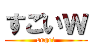 すごいｗ (sugoi)