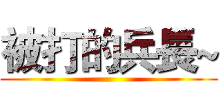被打的兵長~ ()