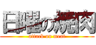 日曜の焼肉 (attack on meat)