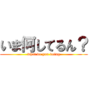 いま何してるん？ (what do you doing)