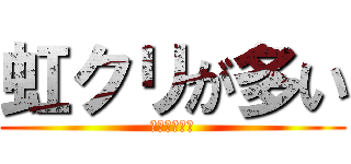 虹クリが多い (もういらない)