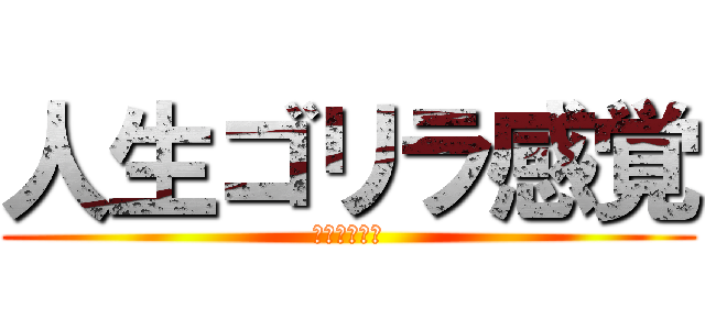 人生ゴリラ感覚 (ぁあああああ)