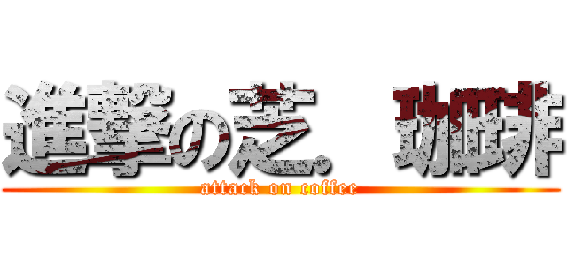 進撃の芝．珈琲 (attack on coffee)