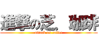 進撃の芝．珈琲 (attack on coffee)