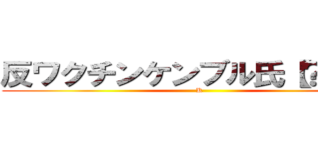 反ワクチンケンブル氏【？？？】 (K)