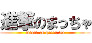 進撃のまっちゃ (attack on green tea)