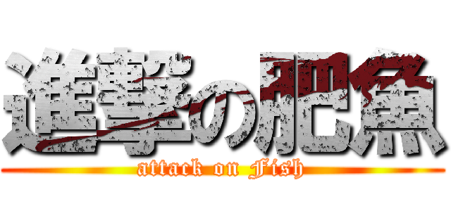 進撃の肥魚 (attack on Fish)